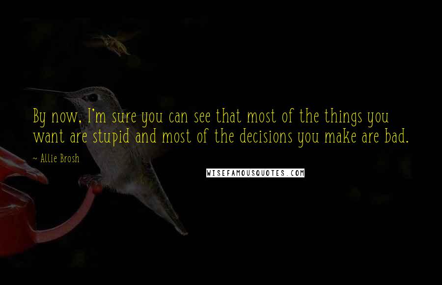 Allie Brosh Quotes: By now, I'm sure you can see that most of the things you want are stupid and most of the decisions you make are bad.