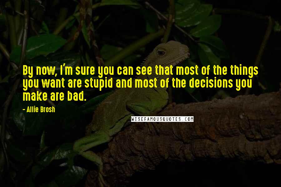 Allie Brosh Quotes: By now, I'm sure you can see that most of the things you want are stupid and most of the decisions you make are bad.