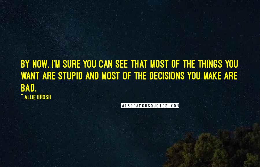 Allie Brosh Quotes: By now, I'm sure you can see that most of the things you want are stupid and most of the decisions you make are bad.