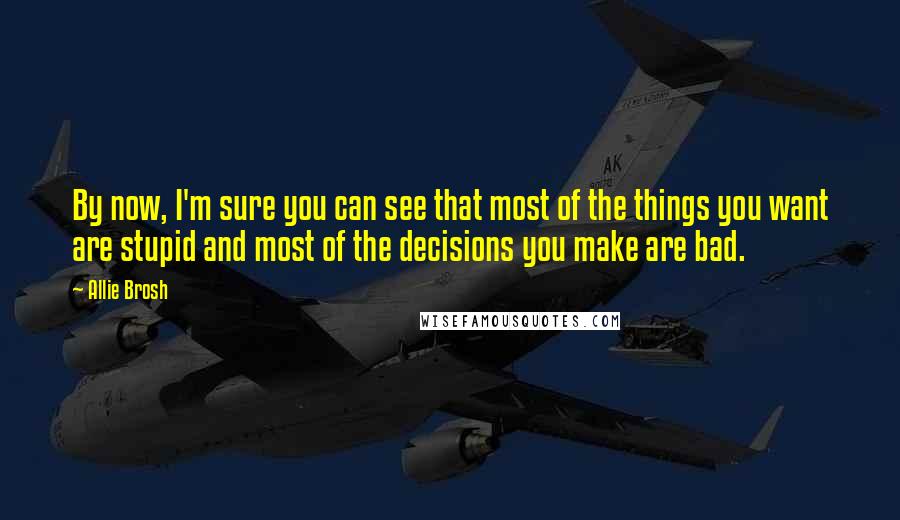 Allie Brosh Quotes: By now, I'm sure you can see that most of the things you want are stupid and most of the decisions you make are bad.