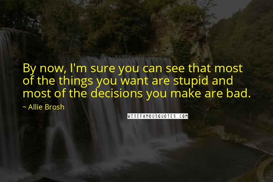 Allie Brosh Quotes: By now, I'm sure you can see that most of the things you want are stupid and most of the decisions you make are bad.