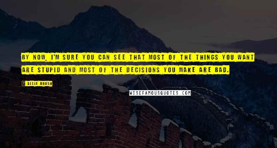 Allie Brosh Quotes: By now, I'm sure you can see that most of the things you want are stupid and most of the decisions you make are bad.