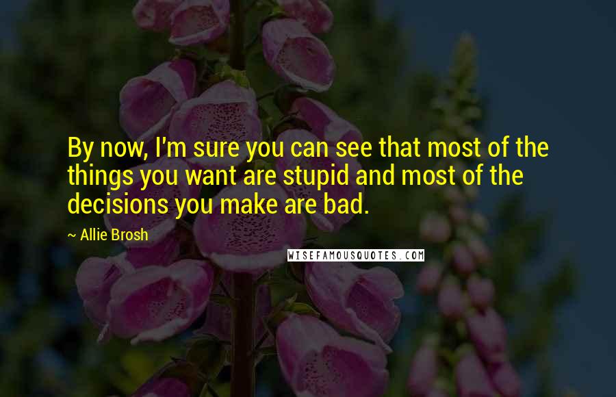 Allie Brosh Quotes: By now, I'm sure you can see that most of the things you want are stupid and most of the decisions you make are bad.