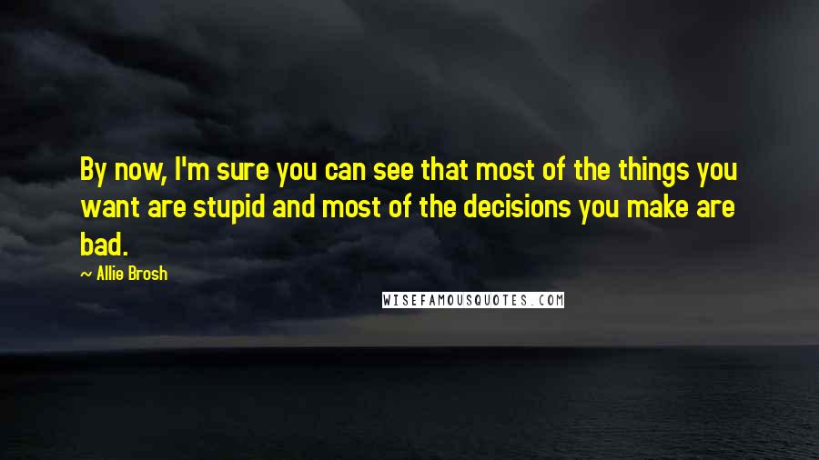 Allie Brosh Quotes: By now, I'm sure you can see that most of the things you want are stupid and most of the decisions you make are bad.