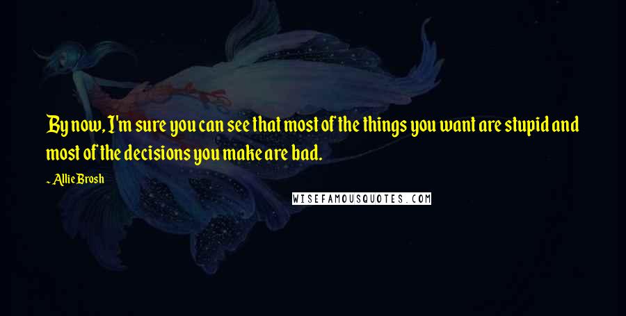 Allie Brosh Quotes: By now, I'm sure you can see that most of the things you want are stupid and most of the decisions you make are bad.