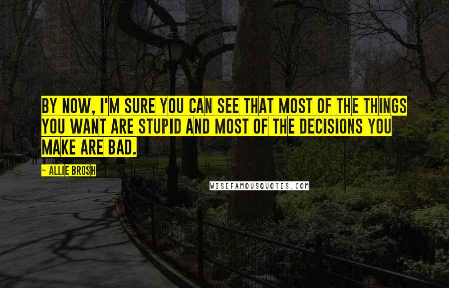 Allie Brosh Quotes: By now, I'm sure you can see that most of the things you want are stupid and most of the decisions you make are bad.