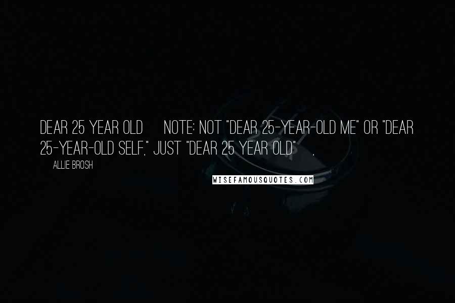 Allie Brosh Quotes: Dear 25 year old [note: not "Dear 25-year-old me" or "Dear 25-year-old self," just "Dear 25 year old"],