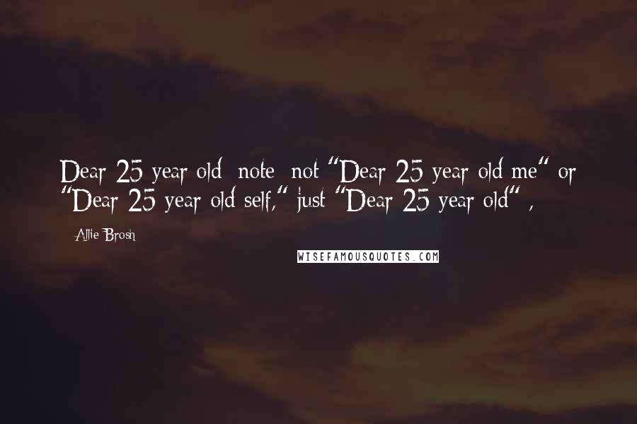 Allie Brosh Quotes: Dear 25 year old [note: not "Dear 25-year-old me" or "Dear 25-year-old self," just "Dear 25 year old"],