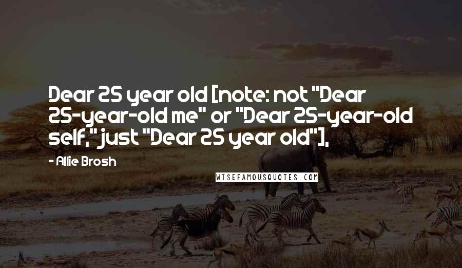 Allie Brosh Quotes: Dear 25 year old [note: not "Dear 25-year-old me" or "Dear 25-year-old self," just "Dear 25 year old"],