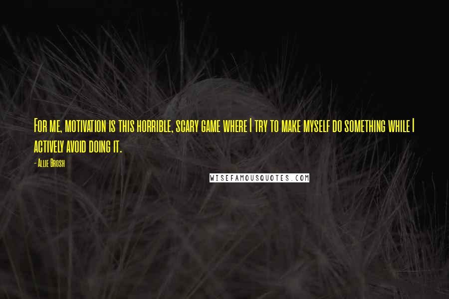 Allie Brosh Quotes: For me, motivation is this horrible, scary game where I try to make myself do something while I actively avoid doing it.