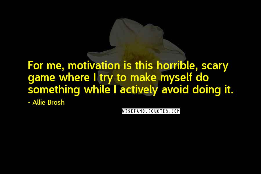 Allie Brosh Quotes: For me, motivation is this horrible, scary game where I try to make myself do something while I actively avoid doing it.