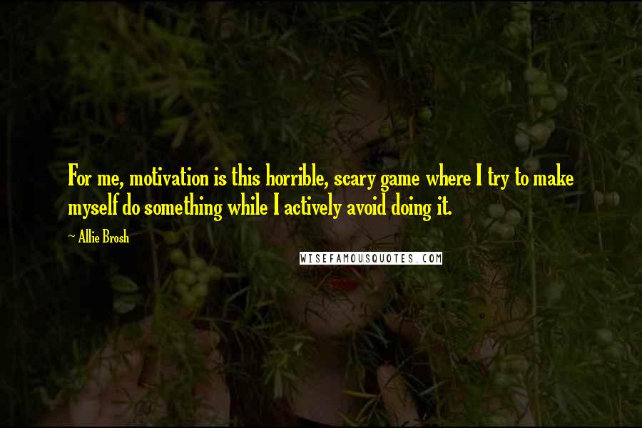 Allie Brosh Quotes: For me, motivation is this horrible, scary game where I try to make myself do something while I actively avoid doing it.