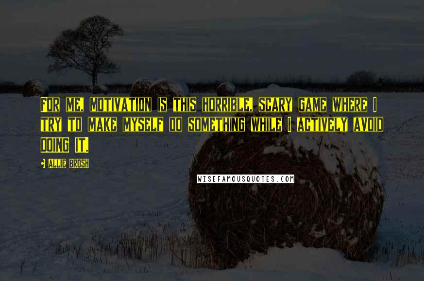 Allie Brosh Quotes: For me, motivation is this horrible, scary game where I try to make myself do something while I actively avoid doing it.