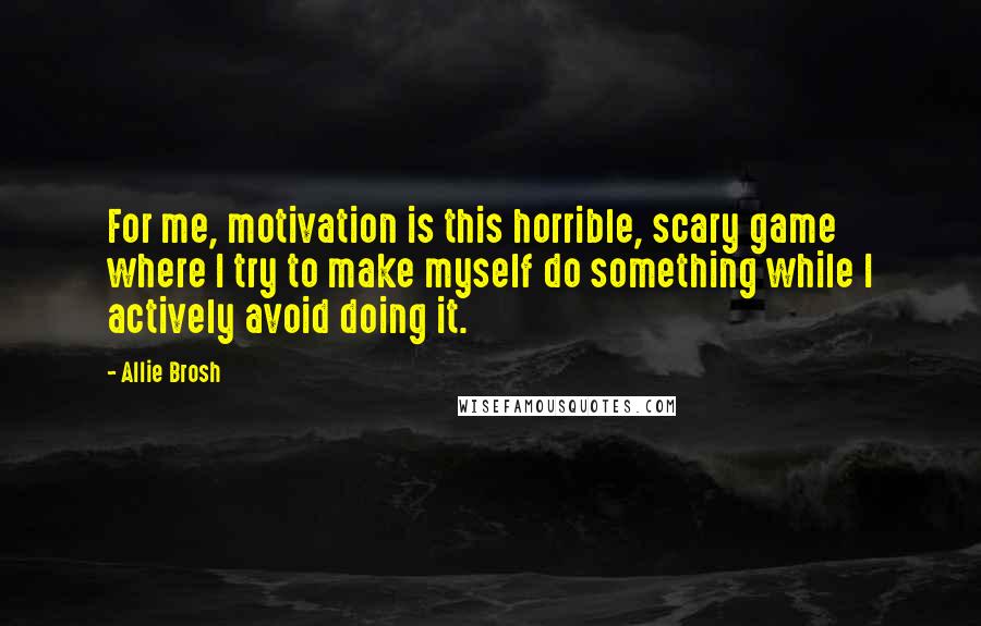 Allie Brosh Quotes: For me, motivation is this horrible, scary game where I try to make myself do something while I actively avoid doing it.