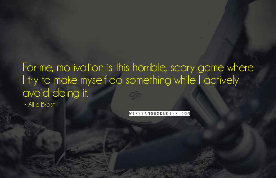 Allie Brosh Quotes: For me, motivation is this horrible, scary game where I try to make myself do something while I actively avoid doing it.