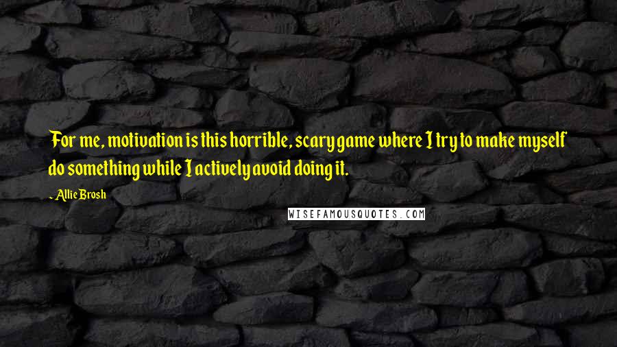 Allie Brosh Quotes: For me, motivation is this horrible, scary game where I try to make myself do something while I actively avoid doing it.