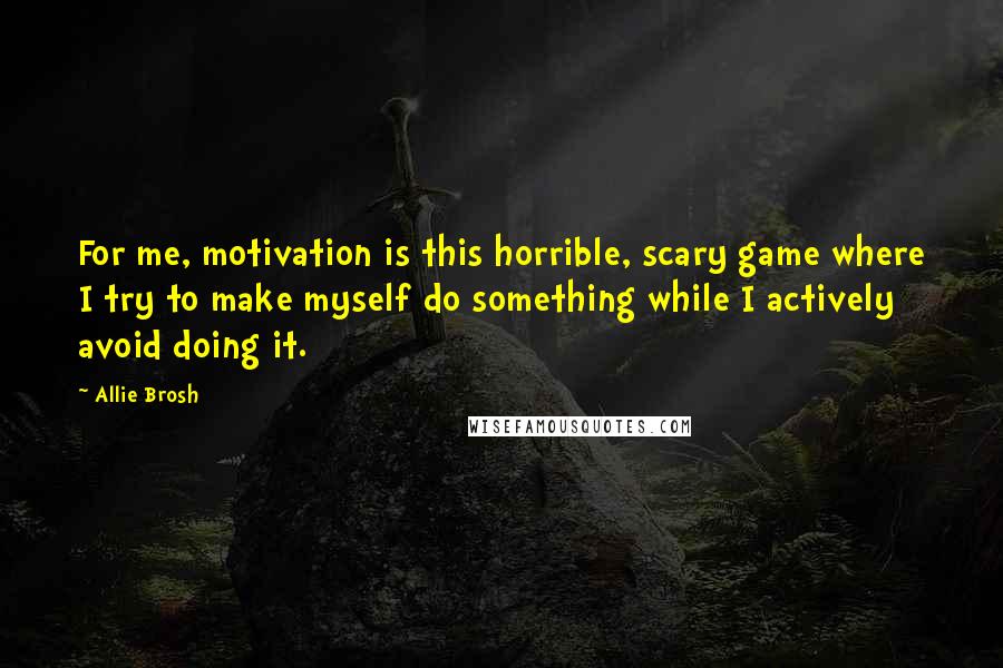 Allie Brosh Quotes: For me, motivation is this horrible, scary game where I try to make myself do something while I actively avoid doing it.