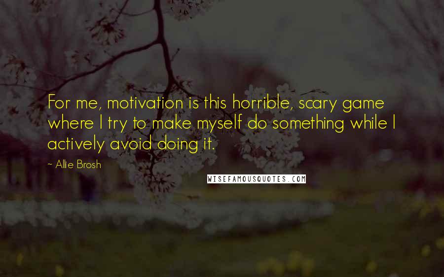 Allie Brosh Quotes: For me, motivation is this horrible, scary game where I try to make myself do something while I actively avoid doing it.