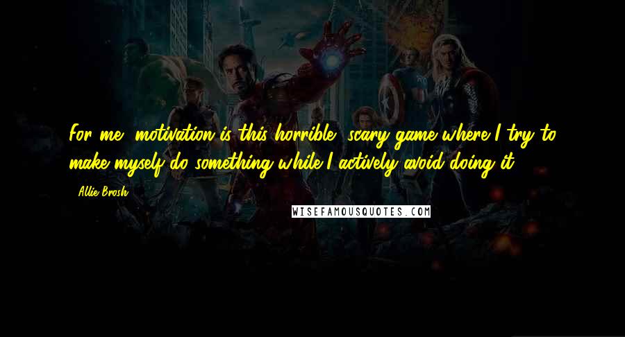 Allie Brosh Quotes: For me, motivation is this horrible, scary game where I try to make myself do something while I actively avoid doing it.