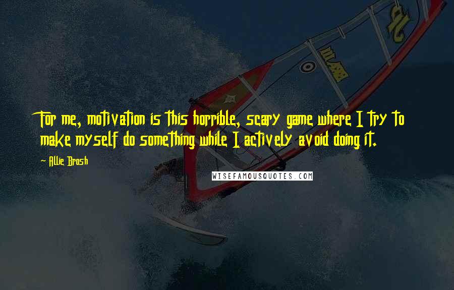 Allie Brosh Quotes: For me, motivation is this horrible, scary game where I try to make myself do something while I actively avoid doing it.