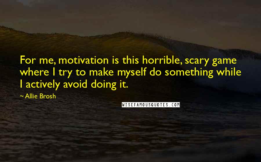 Allie Brosh Quotes: For me, motivation is this horrible, scary game where I try to make myself do something while I actively avoid doing it.