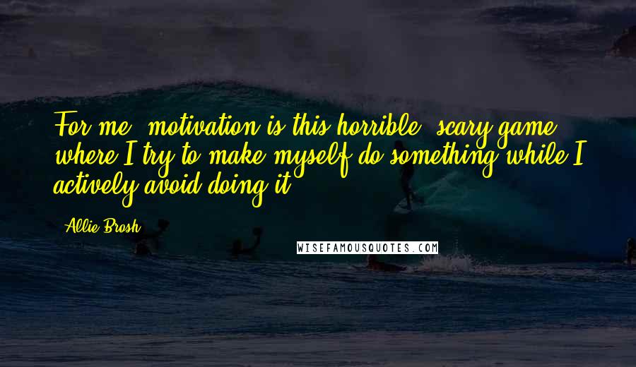 Allie Brosh Quotes: For me, motivation is this horrible, scary game where I try to make myself do something while I actively avoid doing it.