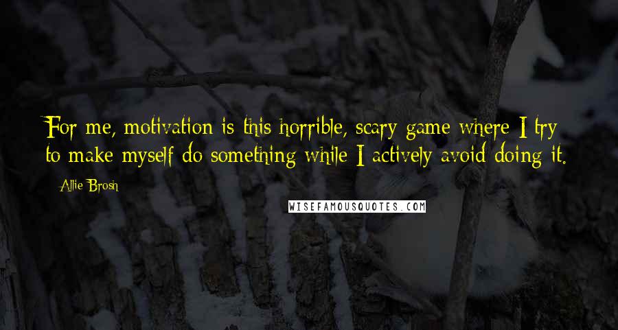 Allie Brosh Quotes: For me, motivation is this horrible, scary game where I try to make myself do something while I actively avoid doing it.