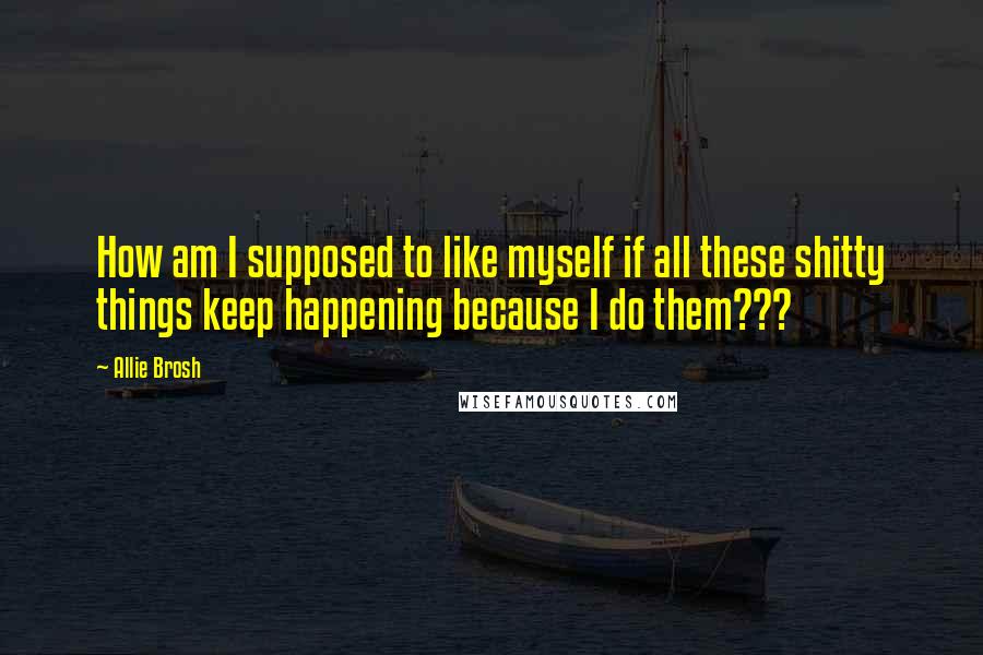Allie Brosh Quotes: How am I supposed to like myself if all these shitty things keep happening because I do them???