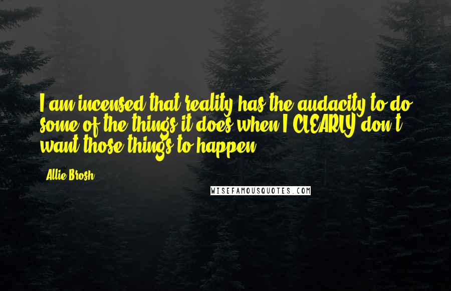 Allie Brosh Quotes: I am incensed that reality has the audacity to do some of the things it does when I CLEARLY don't want those things to happen.