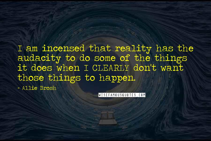 Allie Brosh Quotes: I am incensed that reality has the audacity to do some of the things it does when I CLEARLY don't want those things to happen.