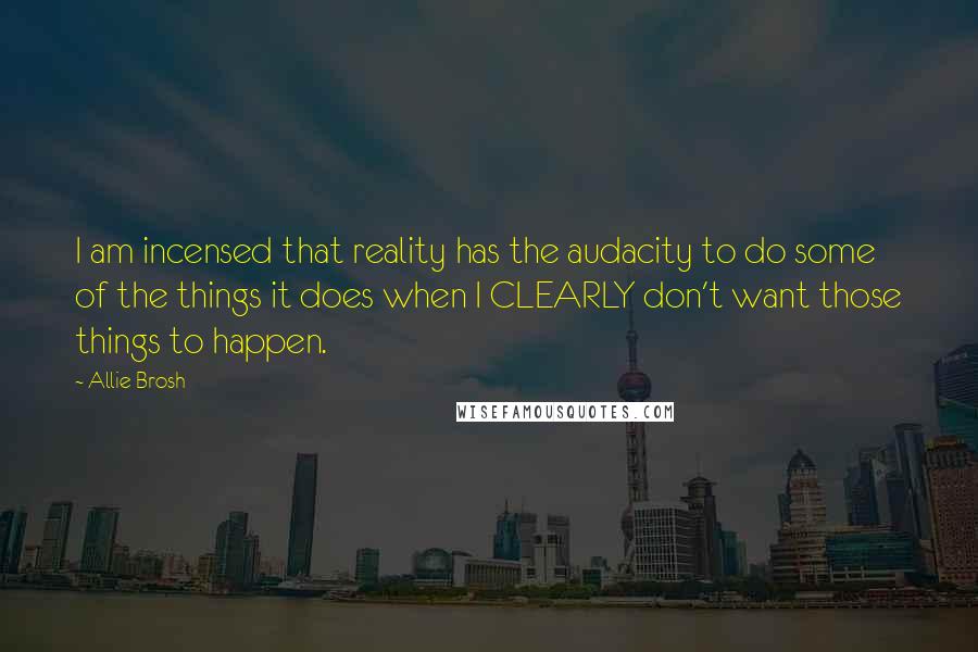 Allie Brosh Quotes: I am incensed that reality has the audacity to do some of the things it does when I CLEARLY don't want those things to happen.