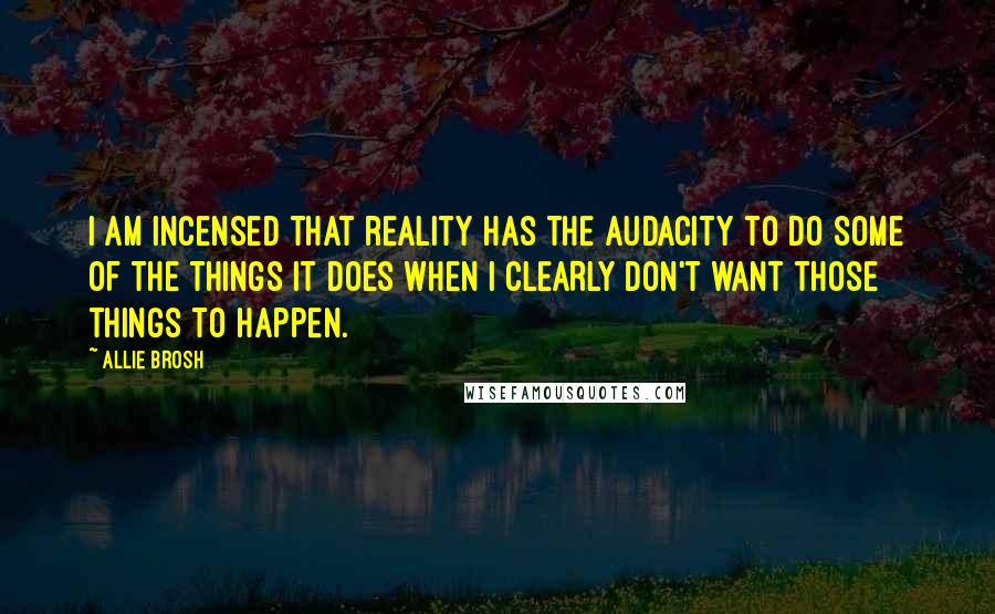 Allie Brosh Quotes: I am incensed that reality has the audacity to do some of the things it does when I CLEARLY don't want those things to happen.