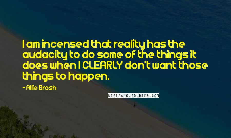 Allie Brosh Quotes: I am incensed that reality has the audacity to do some of the things it does when I CLEARLY don't want those things to happen.