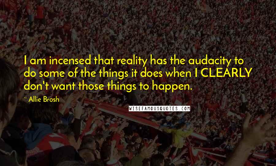 Allie Brosh Quotes: I am incensed that reality has the audacity to do some of the things it does when I CLEARLY don't want those things to happen.