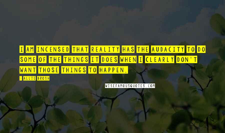 Allie Brosh Quotes: I am incensed that reality has the audacity to do some of the things it does when I CLEARLY don't want those things to happen.