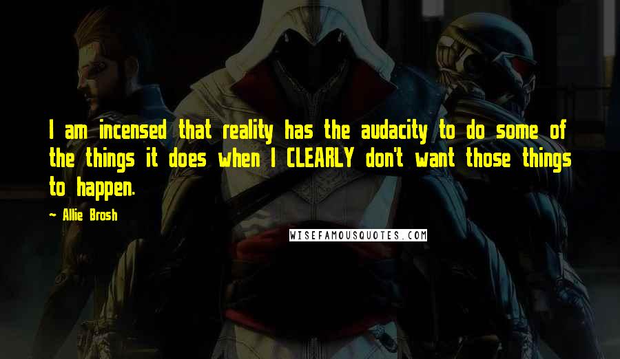 Allie Brosh Quotes: I am incensed that reality has the audacity to do some of the things it does when I CLEARLY don't want those things to happen.