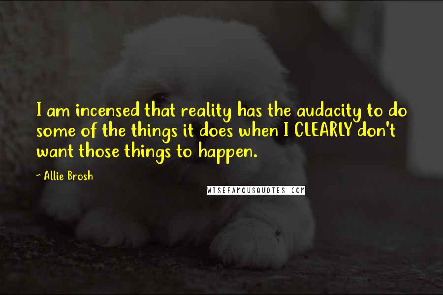 Allie Brosh Quotes: I am incensed that reality has the audacity to do some of the things it does when I CLEARLY don't want those things to happen.