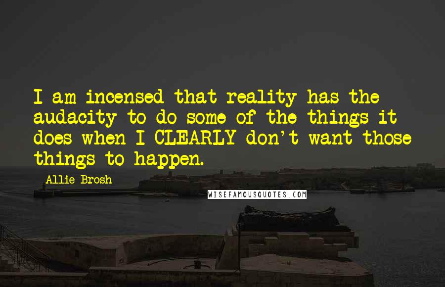 Allie Brosh Quotes: I am incensed that reality has the audacity to do some of the things it does when I CLEARLY don't want those things to happen.