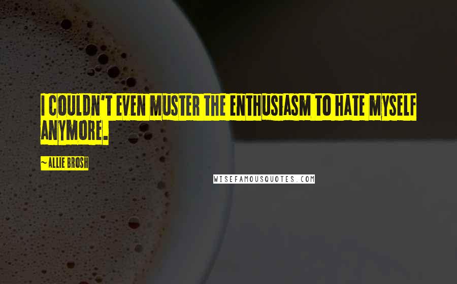 Allie Brosh Quotes: I couldn't even muster the enthusiasm to hate myself anymore.