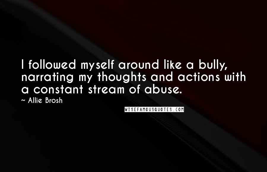 Allie Brosh Quotes: I followed myself around like a bully, narrating my thoughts and actions with a constant stream of abuse.