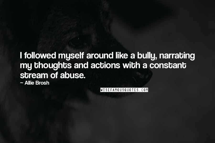Allie Brosh Quotes: I followed myself around like a bully, narrating my thoughts and actions with a constant stream of abuse.