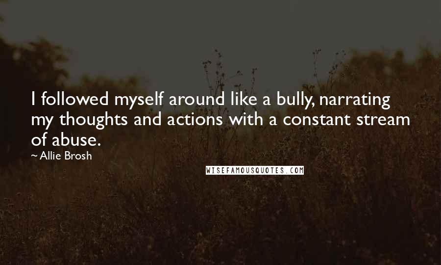 Allie Brosh Quotes: I followed myself around like a bully, narrating my thoughts and actions with a constant stream of abuse.