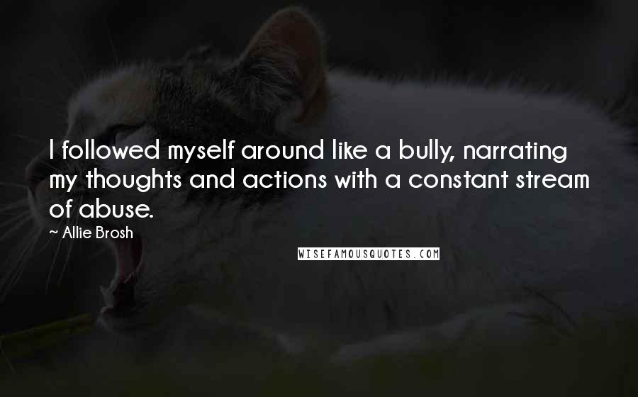 Allie Brosh Quotes: I followed myself around like a bully, narrating my thoughts and actions with a constant stream of abuse.