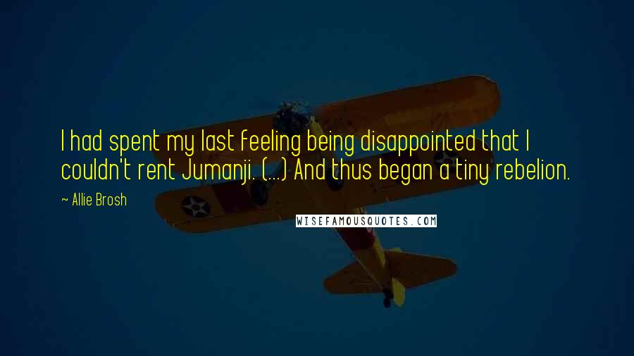 Allie Brosh Quotes: I had spent my last feeling being disappointed that I couldn't rent Jumanji. (...) And thus began a tiny rebelion.