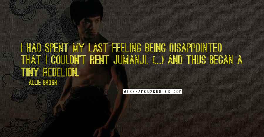Allie Brosh Quotes: I had spent my last feeling being disappointed that I couldn't rent Jumanji. (...) And thus began a tiny rebelion.