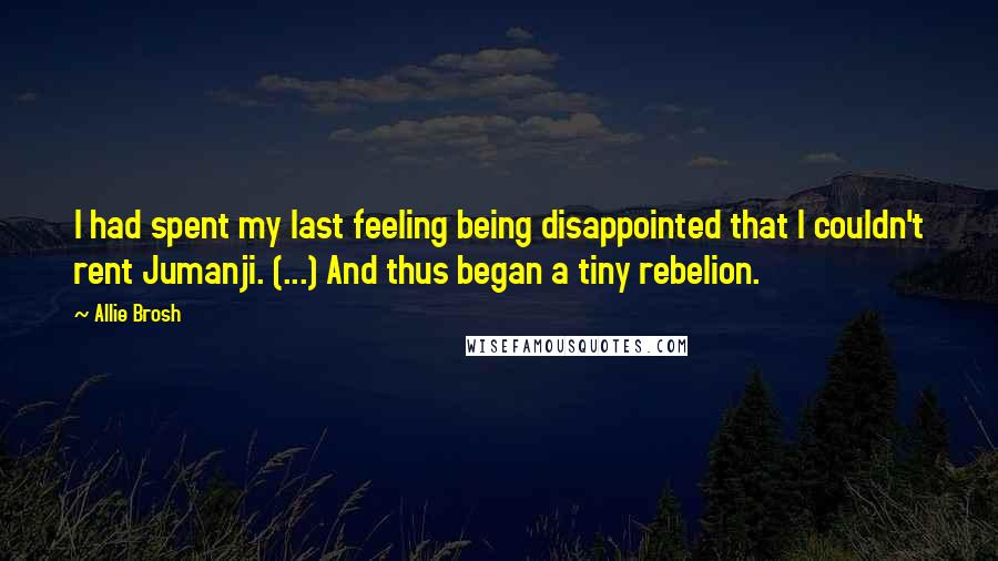Allie Brosh Quotes: I had spent my last feeling being disappointed that I couldn't rent Jumanji. (...) And thus began a tiny rebelion.