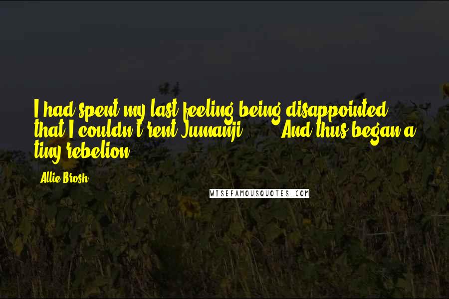 Allie Brosh Quotes: I had spent my last feeling being disappointed that I couldn't rent Jumanji. (...) And thus began a tiny rebelion.
