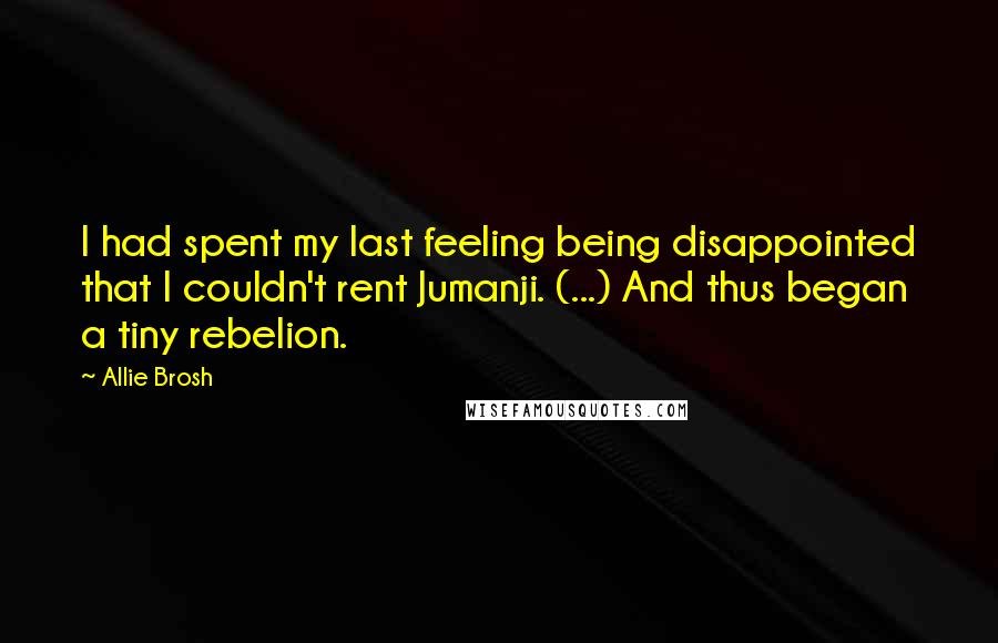 Allie Brosh Quotes: I had spent my last feeling being disappointed that I couldn't rent Jumanji. (...) And thus began a tiny rebelion.