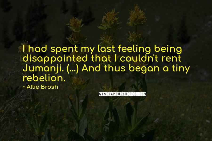 Allie Brosh Quotes: I had spent my last feeling being disappointed that I couldn't rent Jumanji. (...) And thus began a tiny rebelion.