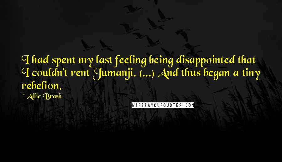Allie Brosh Quotes: I had spent my last feeling being disappointed that I couldn't rent Jumanji. (...) And thus began a tiny rebelion.